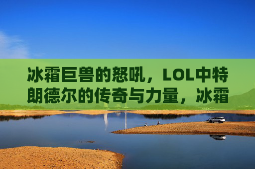 冰霜巨兽的怒吼，LOL中特朗德尔的传奇与力量，冰霜巨兽的怒吼，LOL中特朗德尔的传奇与力量