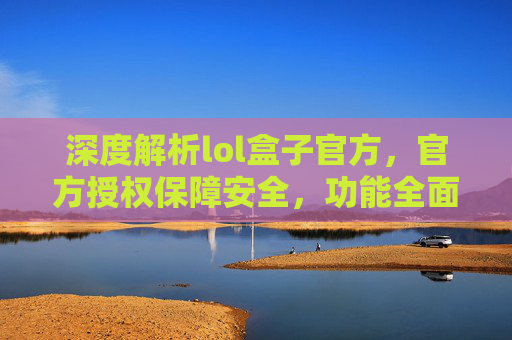 深度解析lol盒子官方，官方授权保障安全，功能全面助力游戏，深度解析LOL盒子官方，官方授权保障安全，功能全面助力游戏
