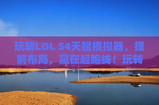 玩转LOL S4天赋模拟器，提前布局，赢在起跑线！玩转LOL S4天赋模拟器，提前布局，赢在起跑线！