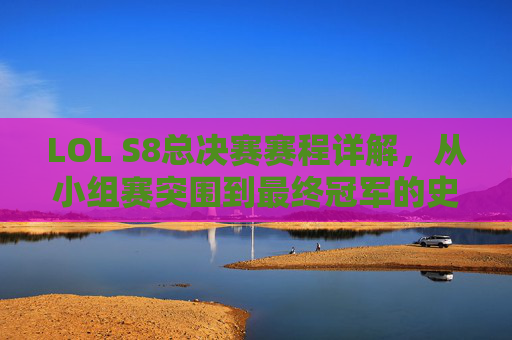 LOL S8总决赛赛程详解，从小组赛突围到最终冠军的史诗级征程，LOL S8总决赛赛程详解，从小组赛突围到最终冠军的史诗级征程