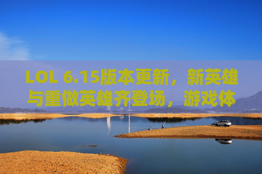 LOL 6.15版本更新，新英雄与重做英雄齐登场，游戏体验迎来全面革新，LOL 6.15版本更新，新英雄与重做英雄齐登场，游戏体验迎来全面革新