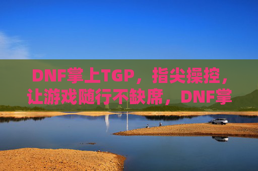 DNF掌上TGP，指尖操控，让游戏随行不缺席，DNF掌上TGP，指尖操控，让游戏随行不缺席
