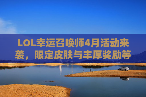 LOL幸运召唤师4月活动来袭，限定皮肤与丰厚奖励等你来拿！LOL幸运召唤师4月活动来袭，限定皮肤与丰厚奖励等你来拿