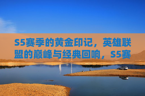 S5赛季的黄金印记,英雄联盟的巅峰与经典回响,S5赛季的黄金印记,英雄联盟的巅峰与经典回响