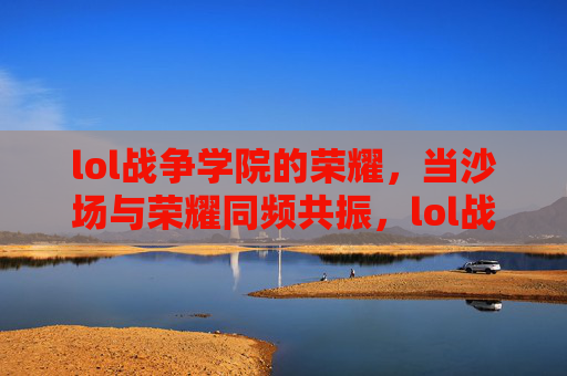 lol战争学院的荣耀，当沙场与荣耀同频共振，lol战争学院的荣耀，当沙场与荣耀同频共振