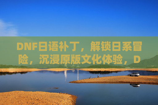 DNF日语补丁，解锁日系冒险，沉浸原版文化体验，DNF日语补丁，解锁日系冒险，沉浸原版文化体验