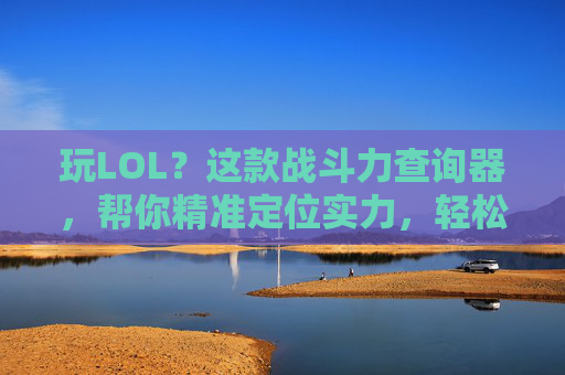 玩LOL？这款战斗力查询器，帮你精准定位实力，轻松提升段位！LOL战斗力查询器，精准定位实力，轻松提升段位！