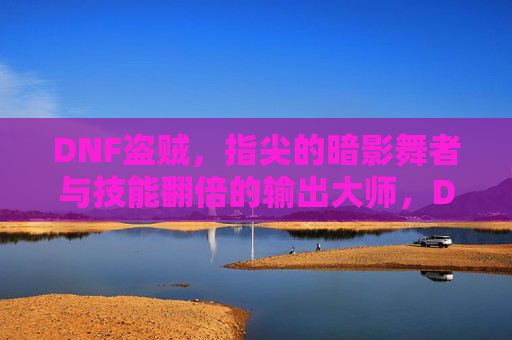 DNF盗贼，指尖的暗影舞者与技能翻倍的输出大师，DNF盗贼，指尖的暗影舞者与技能翻倍的输出大师