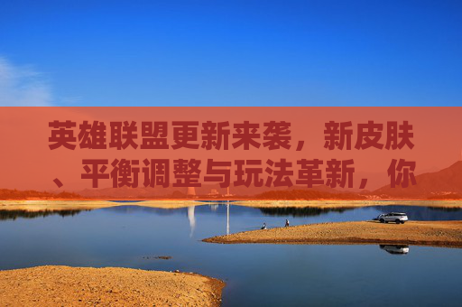 英雄联盟更新来袭，新皮肤、平衡调整与玩法革新，你准备好迎接新挑战了吗？英雄联盟更新来袭，新皮肤、平衡调整与玩法革新，迎接新挑战！