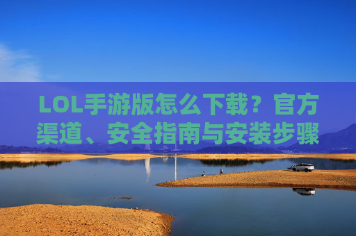 LOL手游版怎么下载？官方渠道、安全指南与安装步骤全解析，LOL手游版怎么下载？官方渠道、安全指南与安装步骤全解析