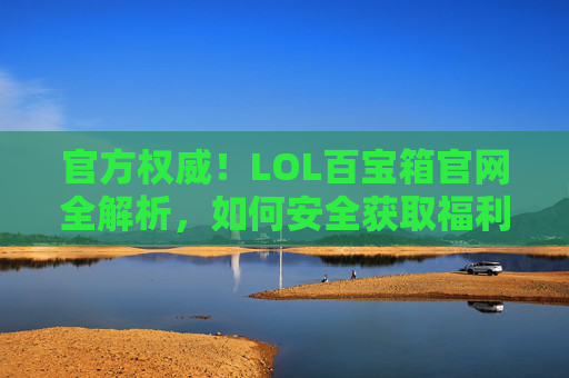 官方权威!LOL百宝箱官网全解析,如何安全获取福利,玩转游戏新体验?官方权威!LOL百宝箱官网全解析,如何安全获取福利,玩转游戏新体验?
