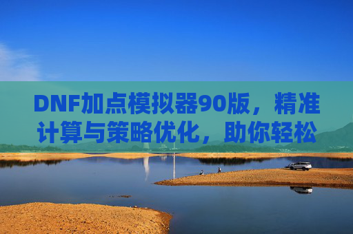 DNF加点模拟器90版，精准计算与策略优化，助你轻松掌握顶级加点技巧，DNF加点模拟器90版，精准计算与策略优化，助你轻松掌握顶级加点技巧