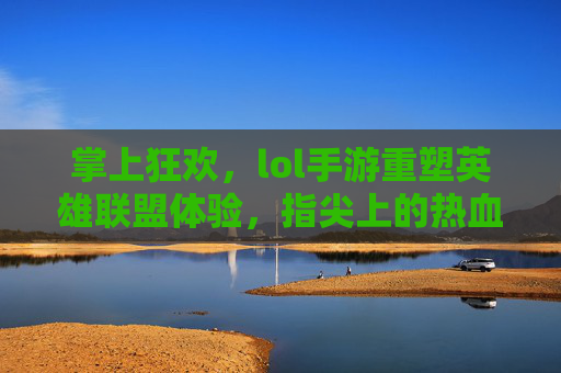 掌上狂欢，lol手游重塑英雄联盟体验，指尖上的热血与策略，掌上狂欢，lol手游重塑英雄联盟体验，指尖上的热血与策略