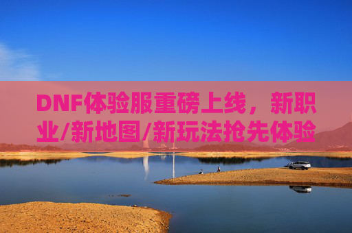 DNF体验服重磅上线,新职业/新地图/新玩法抢先体验,老玩家重返热血战场,热血再燃!DNF体验服重磅上线,新职业/新地图/新玩法抢先体验,老玩家重返热血战场,热血再燃!