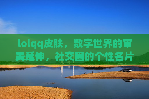 lolqq皮肤,数字世界的审美延伸,社交圈的个性名片,lolqq皮肤,数字世界的审美延伸,社交圈的个性名片