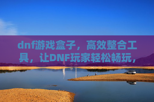 dnf游戏盒子，高效整合工具，让DNF玩家轻松畅玩，告别繁琐操作，DNF游戏盒子，高效整合工具，让玩家轻松畅玩，告别繁琐操作