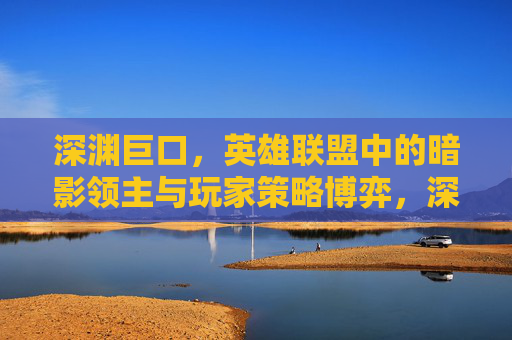 深渊巨口，英雄联盟中的暗影领主与玩家策略博弈，深渊巨口，英雄联盟暗影领主与玩家的策略博弈