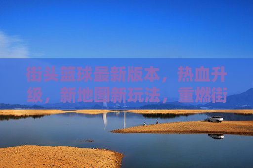街头篮球最新版本,热血升级,新地图新玩法,重燃街头篮球激情,街头篮球新版本,新地图新玩法热血升级,重燃街头篮球激情