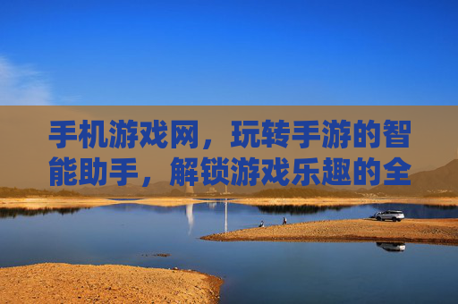 手机游戏网，玩转手游的智能助手，解锁游戏乐趣的全方位平台，手机游戏网，玩转手游的智能助手，解锁游戏乐趣的全方位平台