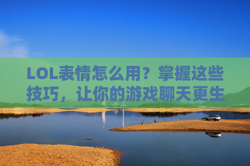LOL表情怎么用？掌握这些技巧，让你的游戏聊天更生动！LOL表情使用技巧，掌握这些，让游戏聊天更生动！