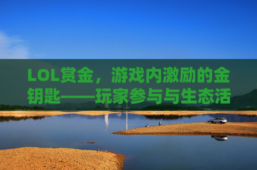 LOL赏金,游戏内激励的金钥匙——玩家参与与生态活力的双重引擎,LOL赏金,游戏内激励的金钥匙——玩家参与与生态活力的双重引擎