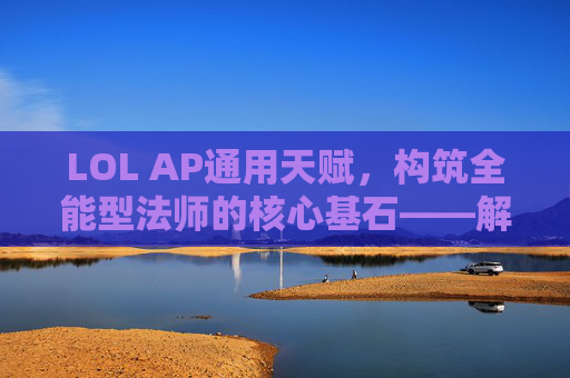 LOL AP通用天赋，构筑全能型法师的核心基石——解析通用天赋的选择与搭配策略，LOL AP通用天赋，构筑全能型法师的核心基石——解析选择与搭配策略