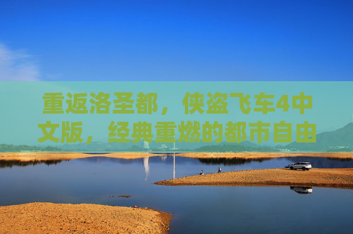 重返洛圣都，侠盗飞车4中文版，经典重燃的都市自由之旅，重返洛圣都，侠盗飞车4中文版，经典都市自由之旅重燃