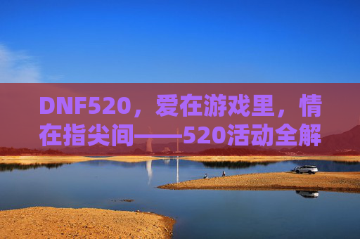 DNF520,爱在游戏里,情在指尖间——520活动全解析与玩法攻略,DNF520,爱在游戏里,情在指尖间——520活动全解析与玩法攻略