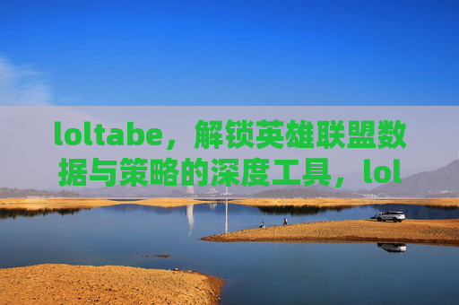 loltabe，解锁英雄联盟数据与策略的深度工具，loltabe，解锁英雄联盟数据与策略的深度工具