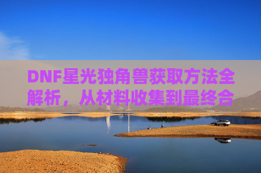 DNF星光独角兽获取方法全解析，从材料收集到最终合成指南，DNF星光独角兽获取方法全解析，从材料收集到最终合成指南