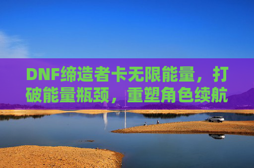 DNF缔造者卡无限能量，打破能量瓶颈，重塑角色续航新篇章，DNF缔造者卡无限能量突破瓶颈，重塑角色续航新篇章