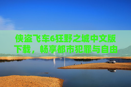 侠盗飞车6狂野之城中文版下载,畅享都市犯罪与自由驾驶的中文体验,侠盗飞车6狂野之城中文版下载,畅享都市犯罪与自由驾驶的中文体验