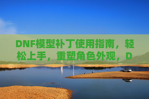 DNF模型补丁使用指南,轻松上手,重塑角色外观,DNF模型补丁使用指南,轻松上手重塑角色外观