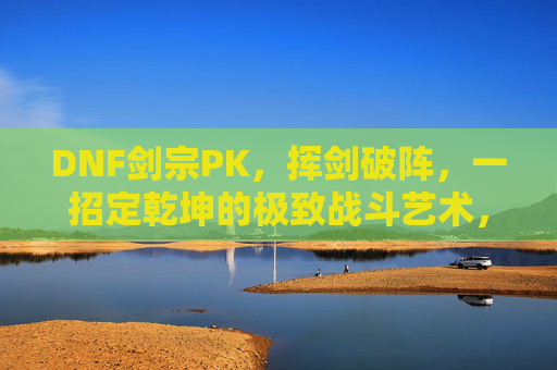 DNF剑宗PK,挥剑破阵,一招定乾坤的极致战斗艺术,DNF剑宗PK,挥剑破阵,一招定乾坤的极致战斗艺术
