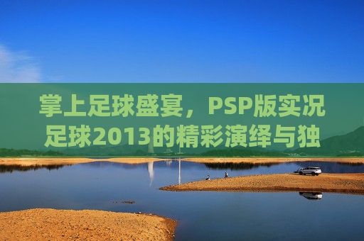 掌上足球盛宴，PSP版实况足球2013的精彩演绎与独特魅力，掌上足球盛宴，PSP版实况足球2013的精彩演绎与独特魅力
