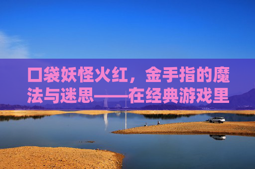 口袋妖怪火红,金手指的魔法与迷思——在经典游戏里,如何用金手指玩出不一样的宝可梦旅程?口袋妖怪火红,金手指的魔法与迷思,在经典游戏里,如何用金手指玩出不一样的宝可梦旅程?