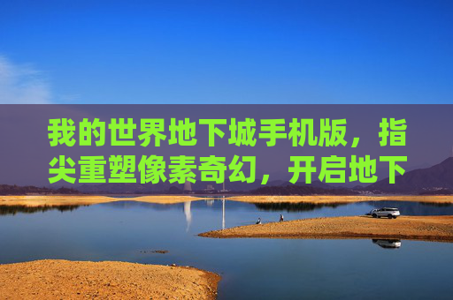 我的世界地下城手机版,指尖重塑像素奇幻,开启地下城冒险新篇章,我的世界地下城手机版,指尖重塑像素奇幻,开启地下城冒险新篇章