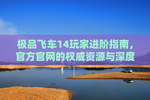 极品飞车14玩家进阶指南，官方官网的权威资源与深度体验，极品飞车14玩家进阶指南，官方权威资源与深度体验