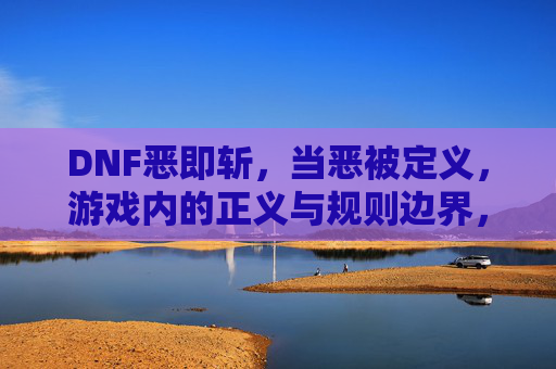 DNF恶即斩，当恶被定义，游戏内的正义与规则边界，DNF恶即斩，当恶被定义，游戏内的正义与规则边界