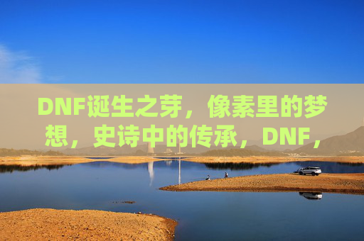 DNF诞生之芽，像素里的梦想，史诗中的传承，DNF，像素里的梦想，史诗中的传承，诞生之芽
