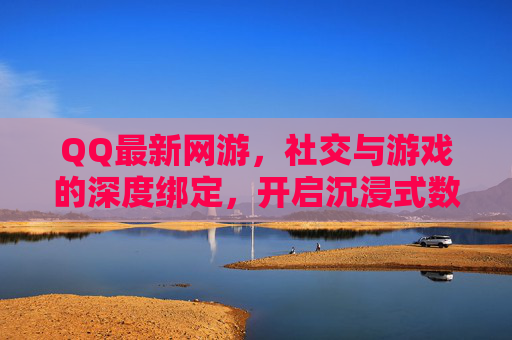 QQ最新网游，社交与游戏的深度绑定，开启沉浸式数字娱乐新纪元，QQ最新网游，社交与游戏深度绑定，开启沉浸式数字娱乐新纪元