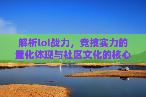 解析lol战力,竞技实力的量化体现与社区文化的核心载体,解析LOL战力,竞技实力的量化体现与社区文化的核心载体