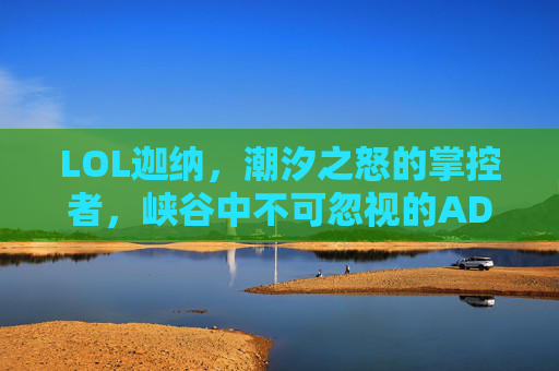 LOL迦纳，潮汐之怒的掌控者，峡谷中不可忽视的ADC力量，LOL迦纳，潮汐之怒的掌控者，峡谷中不可忽视的ADC力量