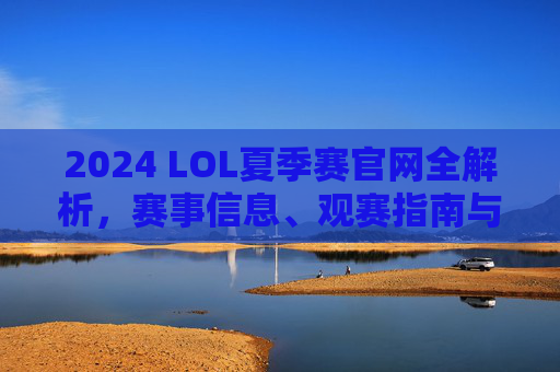 2024 LOL夏季赛官网全解析，赛事信息、观赛指南与官方资源一站式获取，2024 LOL夏季赛官网全解析，赛事信息、观赛指南与官方资源一站式获取