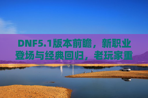 DNF5.1版本前瞻,新职业登场与经典回归,老玩家重返激情战场,DNF5.1前瞻,新职业登场与经典回归,老玩家重返激情战场