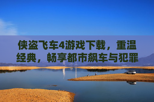 侠盗飞车4游戏下载，重温经典，畅享都市飙车与犯罪冒险的极致体验，侠盗飞车4游戏下载，重温经典，畅享都市飙车与犯罪冒险的极致体验