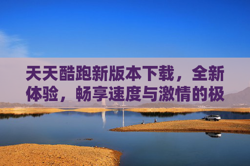 天天酷跑新版本下载,全新体验,畅享速度与激情的极致乐趣,天天酷跑新版本下载,全新体验,畅享速度与激情的极致乐趣