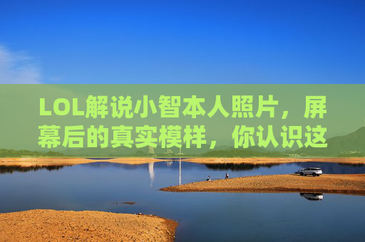 LOL解说小智本人照片，屏幕后的真实模样，你认识这个大神的日常吗？LOL解说小智本人照片，屏幕后的大神真实模样，你认识他的日常吗？