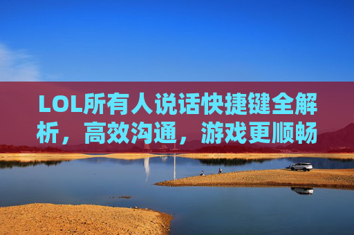 LOL所有人说话快捷键全解析，高效沟通，游戏更顺畅