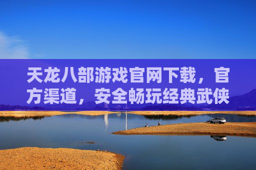 天龙八部游戏官网下载，官方渠道，安全畅玩经典武侠，天龙八部游戏官网下载，官方渠道，安全畅玩经典武侠